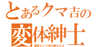 とあるクマ吉の変体紳士（変体という名の紳士だよ）