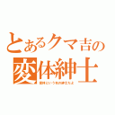 とあるクマ吉の変体紳士（変体という名の紳士だよ）