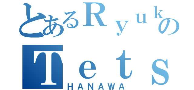 とあるＲｙｕｋｉのＴｅｔｓｕｙａ（ＨＡＮＡＷＡ）