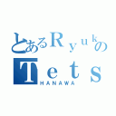 とあるＲｙｕｋｉのＴｅｔｓｕｙａ（ＨＡＮＡＷＡ）