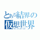 とある結界の仮想世界（ヴァーチャルワールド）