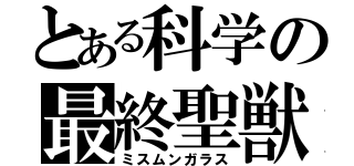 とある科学の最終聖獣（ミスムンガラス）