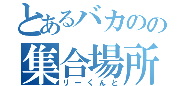 とあるバカのの集合場所（リーくんと）