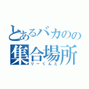 とあるバカのの集合場所（リーくんと）