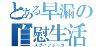 とある早漏の自慰生活（スグイッチャウ）