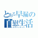 とある早漏の自慰生活（スグイッチャウ）