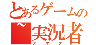 とあるゲームの~実況者~（アマタ）