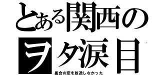 とある関西のヲタ涙目（星合の空を放送しなかった）