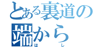 とある裏道の端から（はし）