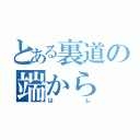 とある裏道の端から（はし）