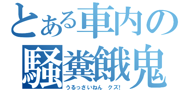 とある車内の騒糞餓鬼（うるっさいねん クズ！）