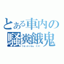 とある車内の騒糞餓鬼（うるっさいねん クズ！）