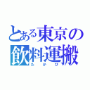 とある東京の飲料運搬（たかぴ）