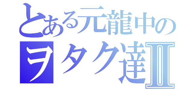 とある元龍中のヲタク達Ⅱ（）