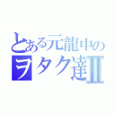 とある元龍中のヲタク達Ⅱ（）