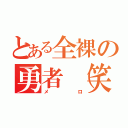 とある全裸の勇者（笑）（メロ）