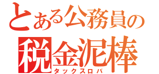 とある公務員の税金泥棒（タックスロバ）