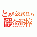 とある公務員の税金泥棒（タックスロバ）