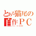 とある猫尾の自作ＰＣ（Ｆｏｒ Ｘ－ＺＯＮＥ）