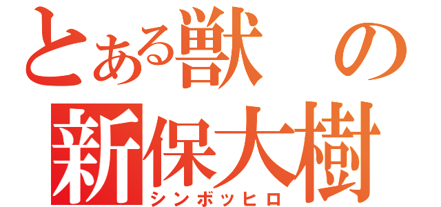 とある獣の新保大樹（シンボッヒロ）