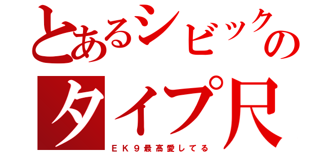 とあるシビックのタイプ尺（Ｅ　Ｋ　９　最　高　愛　し　て　る）