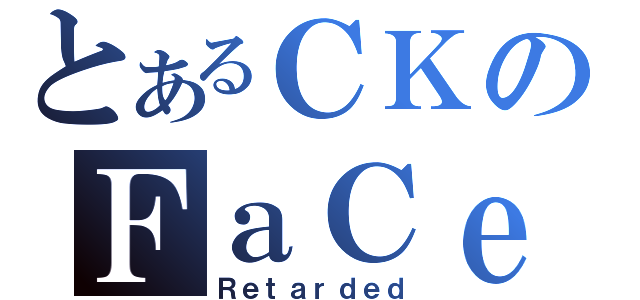 とあるＣＫのＦａＣｅＢｏｏｋ（Ｒｅｔａｒｄｅｄ）