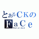 とあるＣＫのＦａＣｅＢｏｏｋ（Ｒｅｔａｒｄｅｄ）