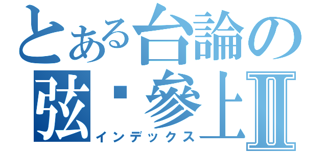 とある台論の弦喵參上Ⅱ（インデックス）