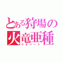 とある狩場の火竜亜種（リオハート）