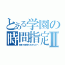 とある学園の時間指定Ⅱ（授業の時間を決めたまへ）