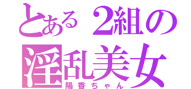 とある２組の淫乱美女（陽香ちゃん）