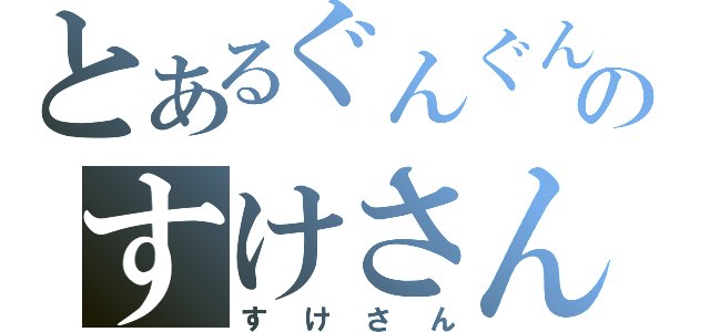 とあるぐんぐんのすけさん（すけさん）