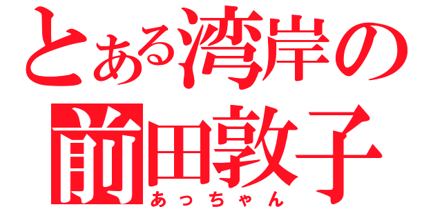 とある湾岸の前田敦子（あっちゃん）