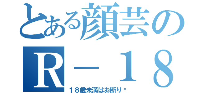 とある顔芸のＲ－１８（１８歳未満はお断り♡）