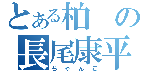 とある柏の長尾康平（ちゃんこ）