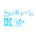 とあるＫＰＯＰガールズ好きのゆうか（推ししか勝たん！）