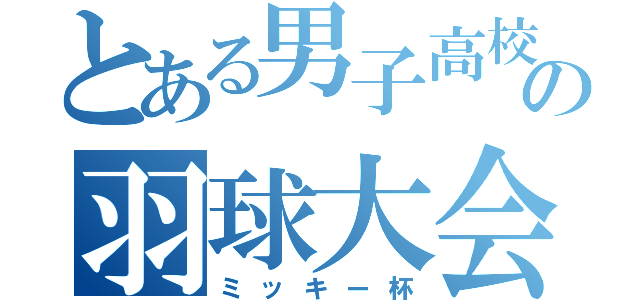 とある男子高校生の羽球大会（ミッキー杯）