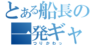 とある船長の一発ギャグ（つりかわっ）