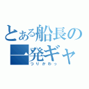 とある船長の一発ギャグ（つりかわっ）