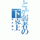 とある弱者の下克上（坂井俊介）