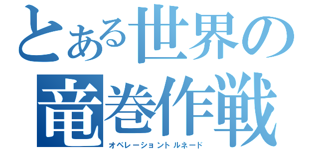 とある世界の竜巻作戦（オペレーショントルネード）