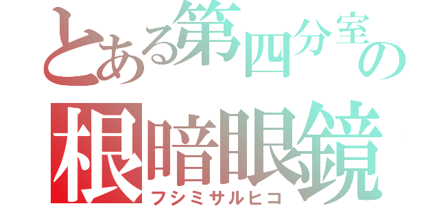 とある第四分室の根暗眼鏡（フシミサルヒコ）