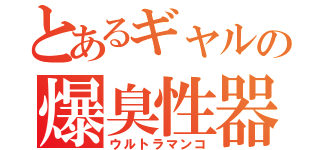 とあるギャルの爆臭性器（ウルトラマンコ）