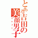 とある吉田の美顔男子（イケメン）