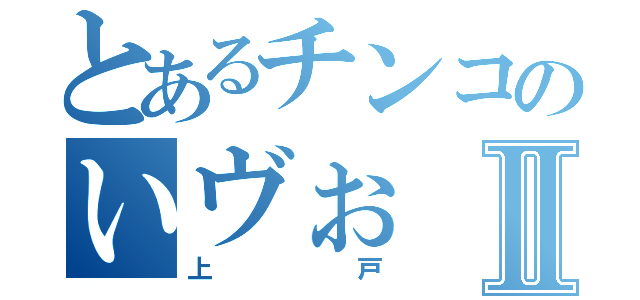 とあるチンコのいヴぉⅡ（上戸）