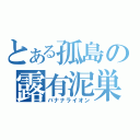 とある孤島の露有泥巣（バナナライオン）