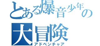 とある爆音少年の大冒険（アドベンチャア）