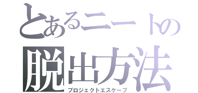 とあるニートの脱出方法（プロジェクトエスケープ）