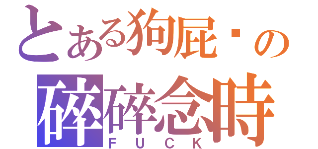 とある狗屁瑋の碎碎念時間（ＦＵＣＫ）