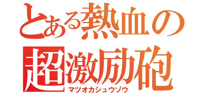 とある熱血の超激励砲（マツオカシュウゾウ）